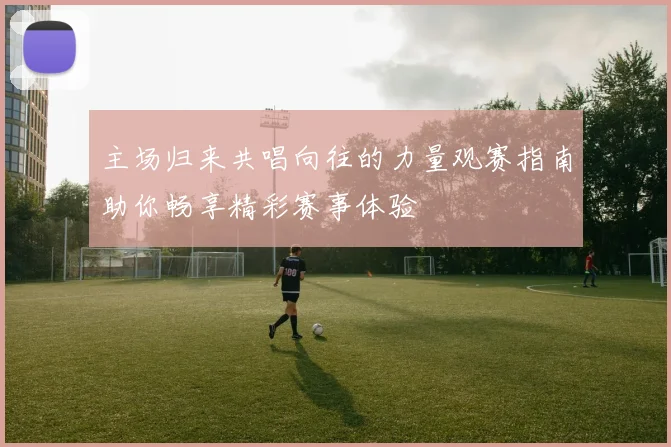主场归来共唱向往的力量观赛指南助你畅享精彩赛事体验