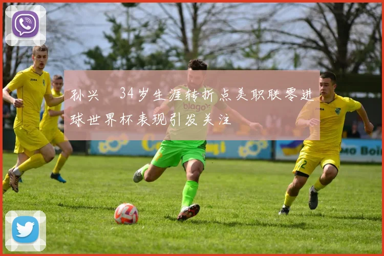孙兴慜34岁生涯转折点美职联零进球世界杯表现引发关注
