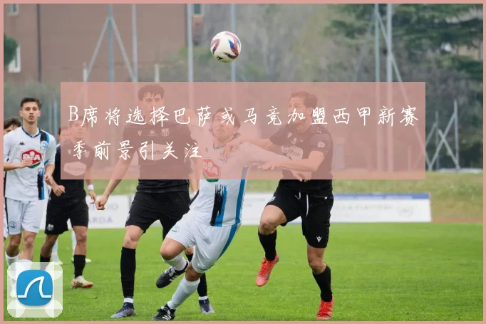 B席将选择巴萨或马竞加盟西甲新赛季前景引关注