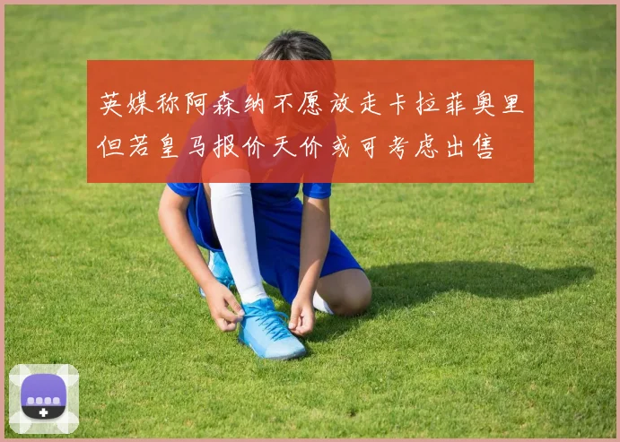 英媒称阿森纳不愿放走卡拉菲奥里但若皇马报价天价或可考虑出售