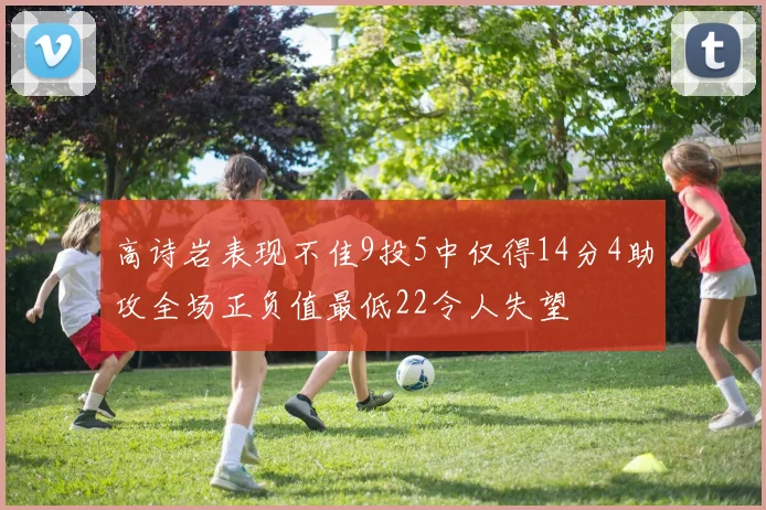 高诗岩表现不佳9投5中仅得14分4助攻全场正负值最低22令人失望