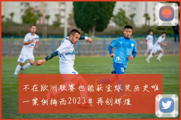 不在欧洲联赛也能获金球奖历史唯一案例梅西2023年再创辉煌