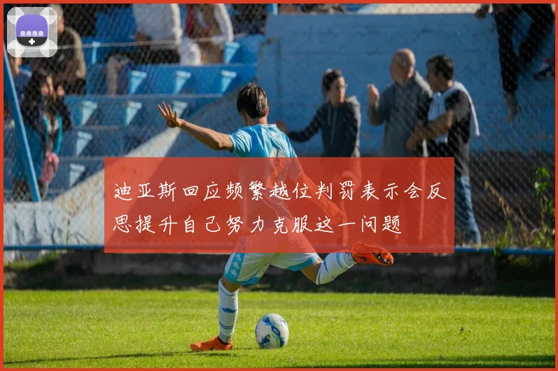 迪亚斯回应频繁越位判罚表示会反思提升自己努力克服这一问题