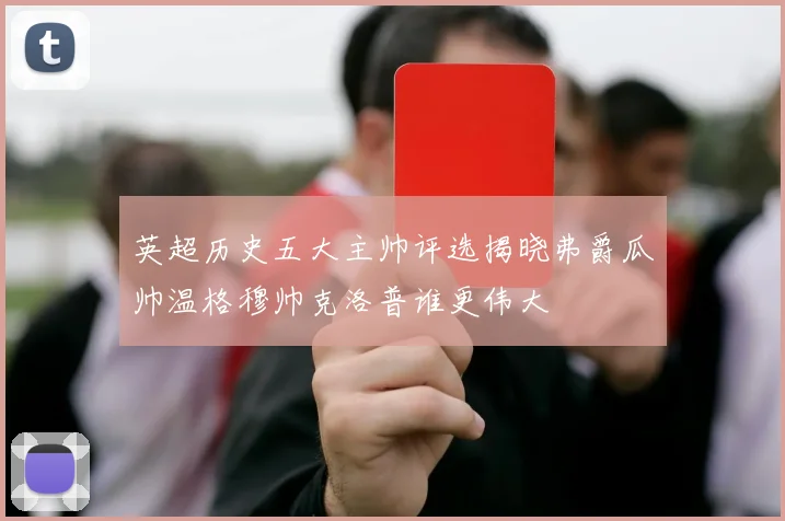 英超历史五大主帅评选揭晓弗爵瓜帅温格穆帅克洛普谁更伟大