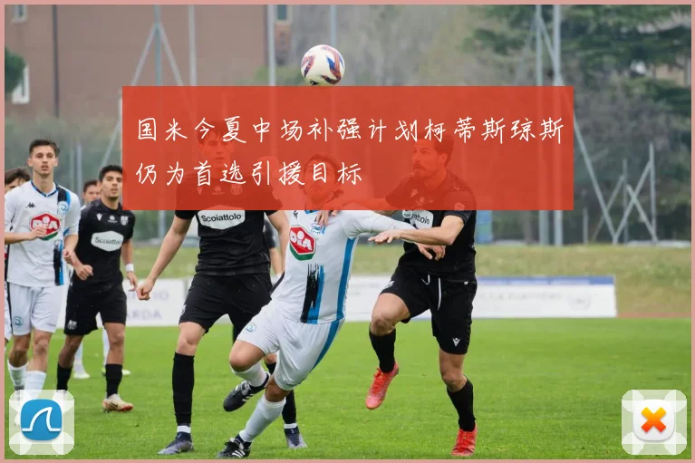 国米今夏中场补强计划柯蒂斯琼斯仍为首选引援目标
