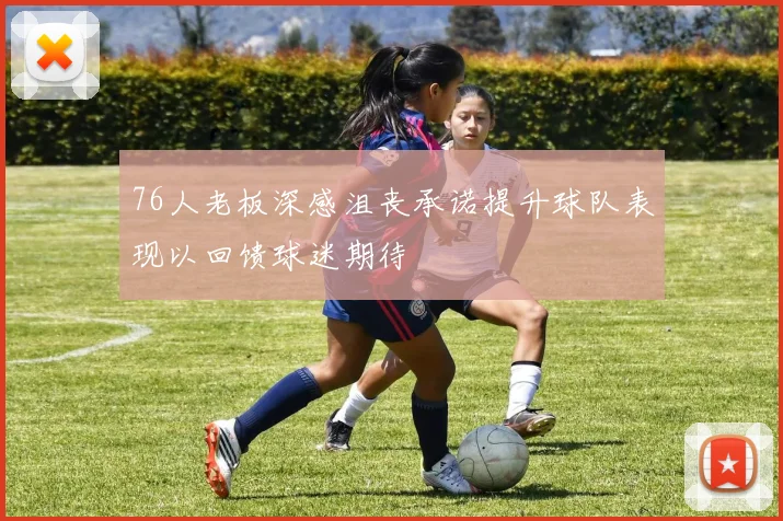 76人老板深感沮丧承诺提升球队表现以回馈球迷期待