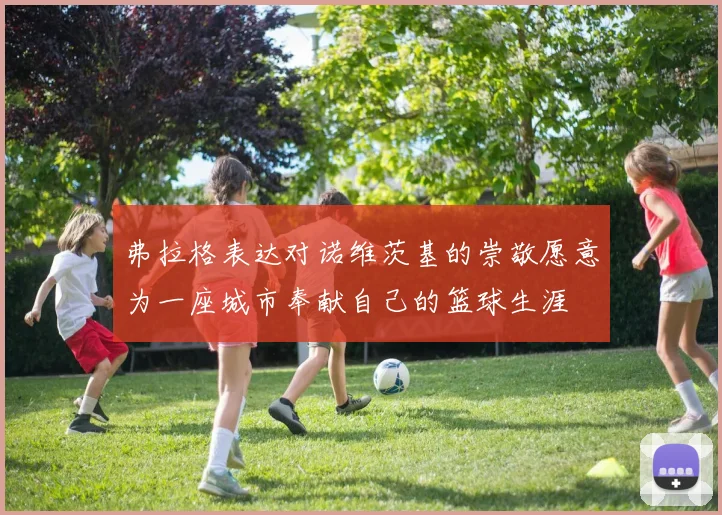 弗拉格表达对诺维茨基的崇敬愿意为一座城市奉献自己的篮球生涯