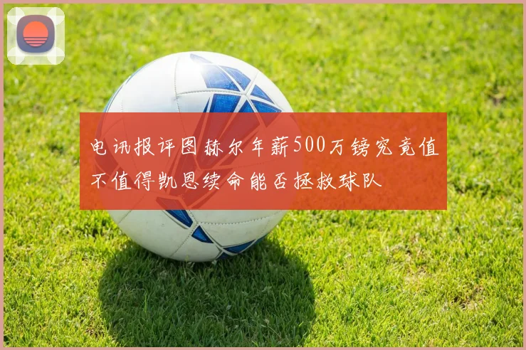 电讯报评图赫尔年薪500万镑究竟值不值得凯恩续命能否拯救球队