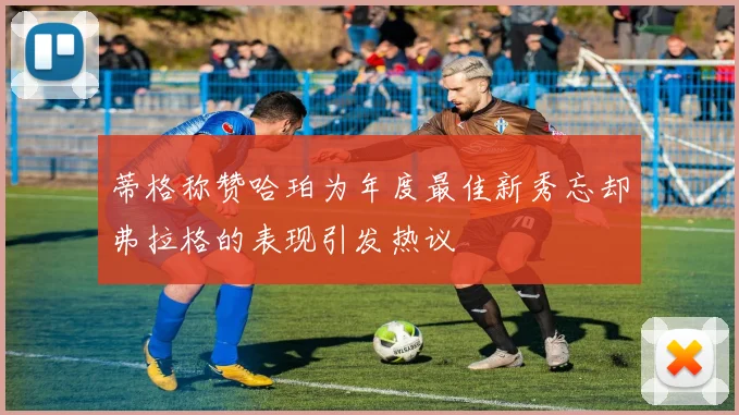 蒂格称赞哈珀为年度最佳新秀忘却弗拉格的表现引发热议