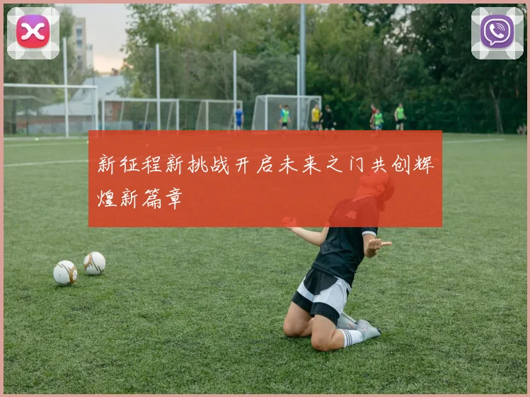 新征程新挑战开启未来之门共创辉煌新篇章