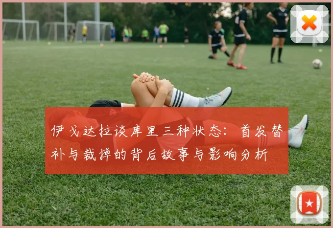 伊戈达拉谈库里三种状态：首发替补与裁掉的背后故事与影响分析