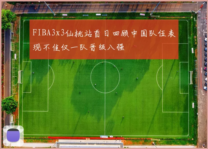 FIBA3x3仙桃站首日回顾中国队伍表现不佳仅一队晋级八强