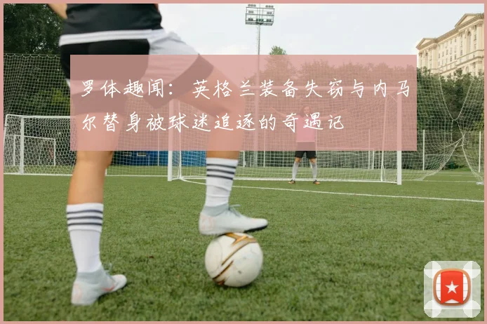 罗体趣闻：英格兰装备失窃与内马尔替身被球迷追逐的奇遇记