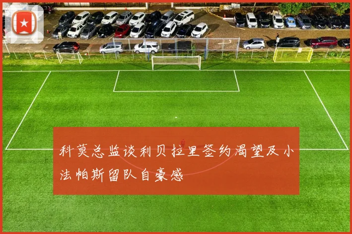科莫总监谈利贝拉里签约渴望及小法帕斯留队自豪感
