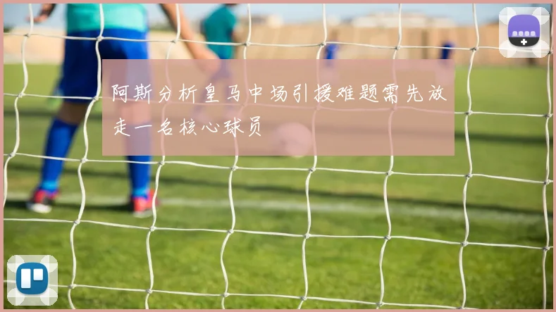 阿斯分析皇马中场引援难题需先放走一名核心球员
