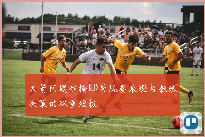 火箭问题难掩KD常规赛表现与教练决策的双重短板