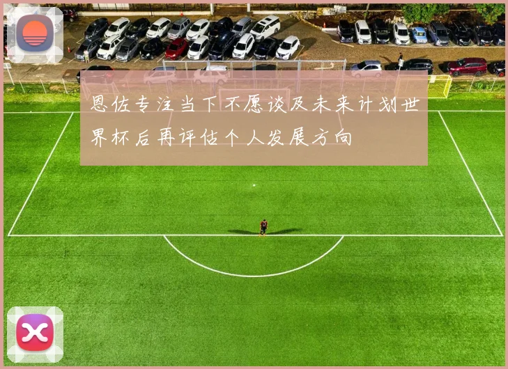 恩佐专注当下不愿谈及未来计划世界杯后再评估个人发展方向