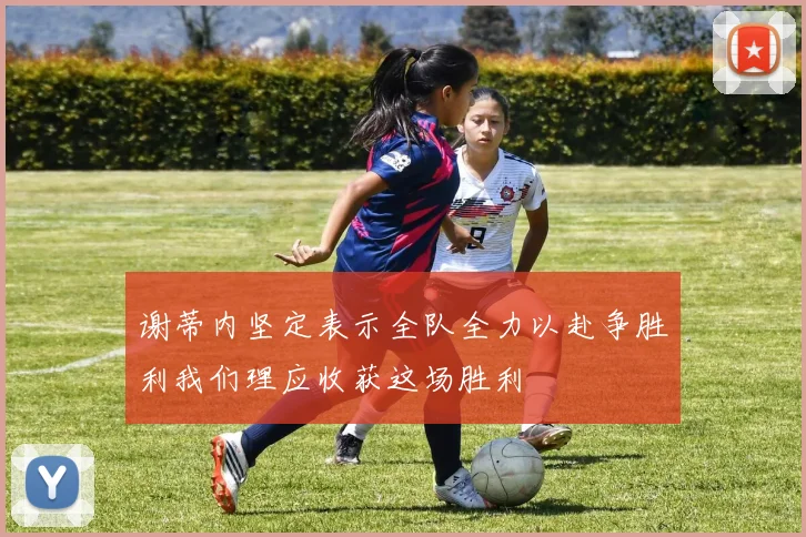 谢蒂内坚定表示全队全力以赴争胜利我们理应收获这场胜利