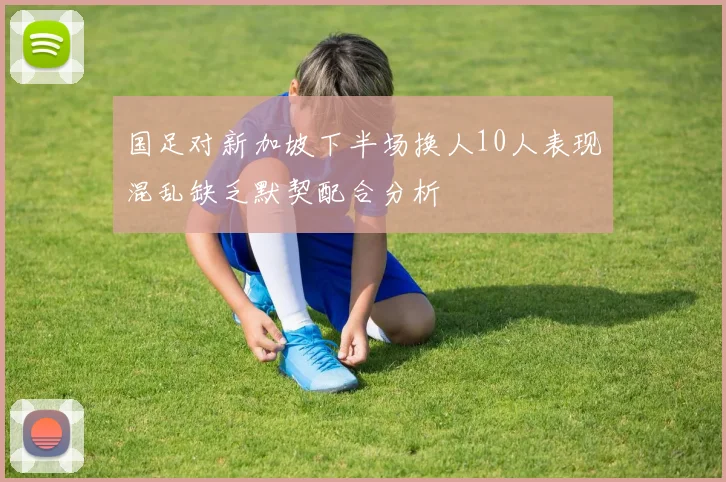 国足对新加坡下半场换人10人表现混乱缺乏默契配合分析