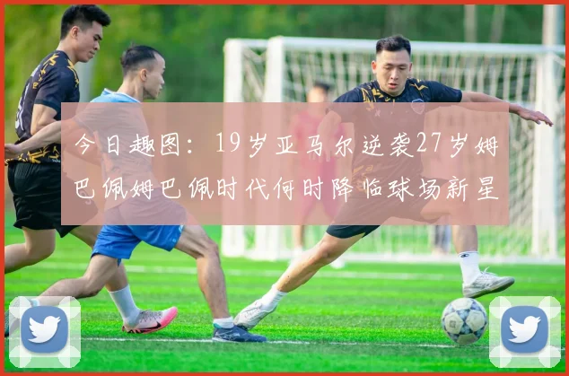 今日趣图：19岁亚马尔逆袭27岁姆巴佩姆巴佩时代何时降临球场新星争辉