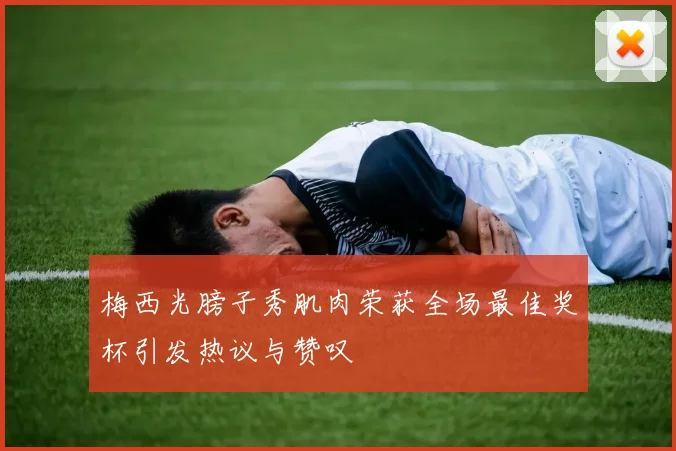 梅西光膀子秀肌肉荣获全场最佳奖杯引发热议与赞叹