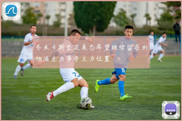 齐米卡斯坚定表态希望继续留在利物浦全力争夺主力位置
