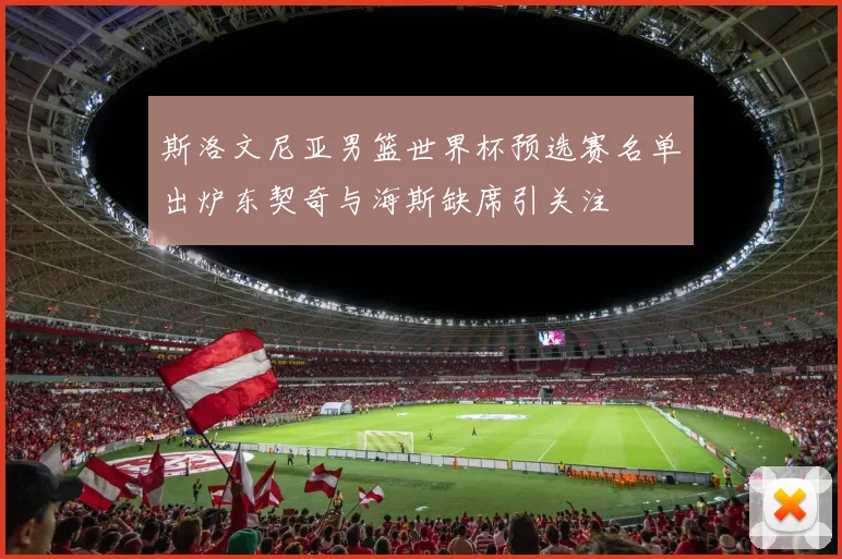 斯洛文尼亚男篮世界杯预选赛名单出炉东契奇与海斯缺席引关注