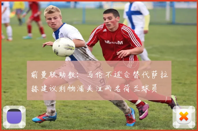 前曼联助教：马伦不适合替代萨拉赫建议利物浦关注两名荷兰球员